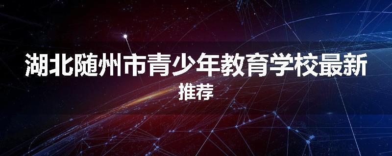 湖北随州市青少年教育学校最新推荐