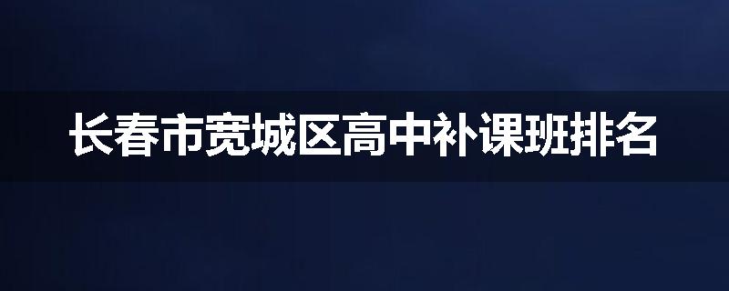 长春市宽城区高中补课班排名