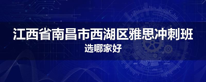 江西省南昌市西湖区雅思冲刺班选哪家好