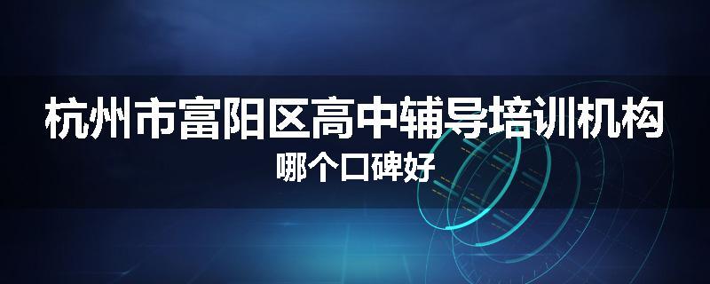 杭州市富阳区高中辅导培训机构哪个口碑好