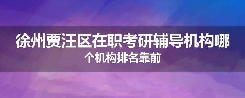 徐州贾汪区在职考研辅导机构哪个机构排名靠前