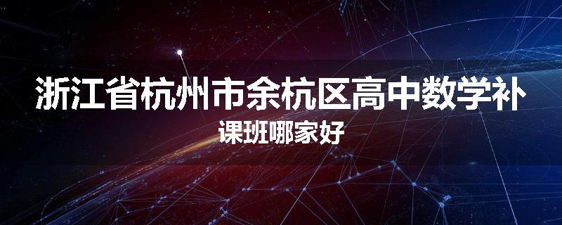 浙江省杭州市余杭区高中数学补课班哪家好