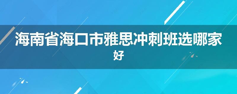 海南省海口市雅思冲刺班选哪家好