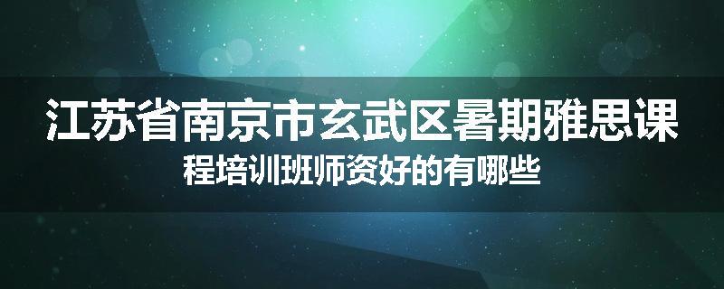 江苏省南京市玄武区暑期雅思课程培训班师资好的有哪些