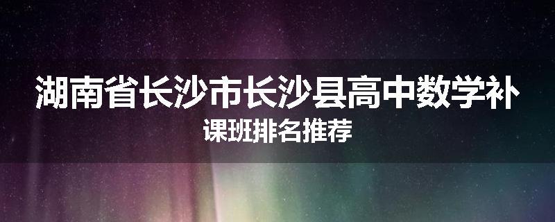 湖南省长沙市长沙县高中数学补课班排名推荐