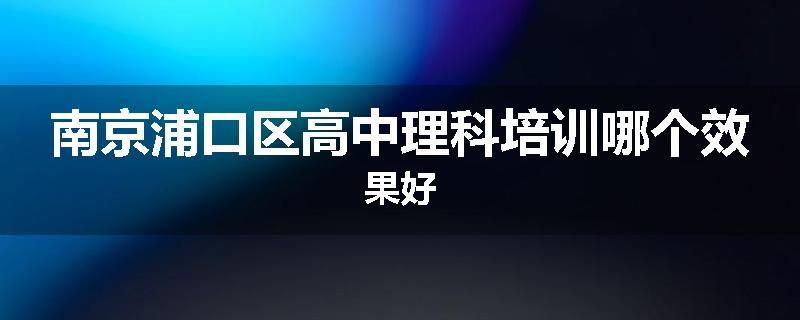 南京浦口区高中理科培训哪个效果好