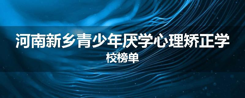 河南新乡青少年厌学心理矫正学校榜单