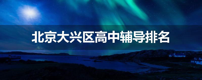 北京大兴区高中辅导排名