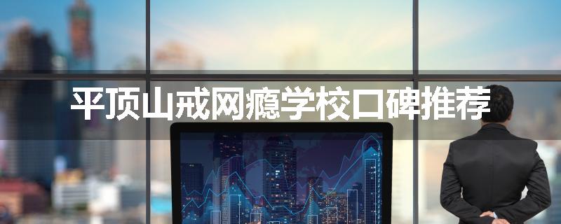 平顶山戒网瘾学校口碑推荐