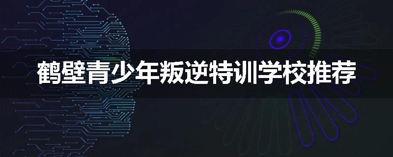 鹤壁青少年叛逆特训学校推荐