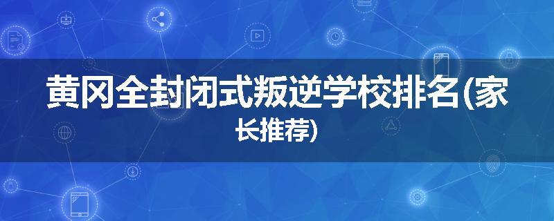 黄冈全封闭式叛逆学校排名(家长推荐)