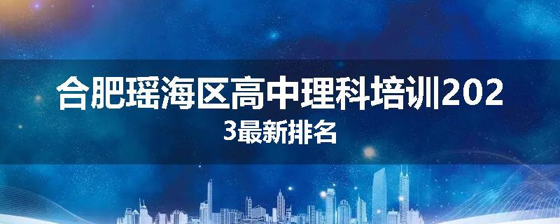 合肥瑶海区高中理科培训2023最新排名