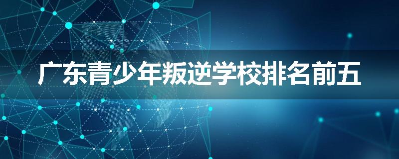 广东青少年叛逆学校排名前五