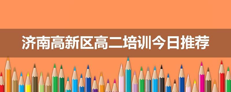 济南高新区高二培训今日推荐