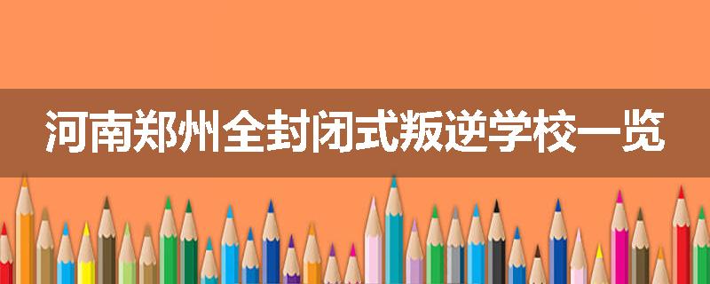 河南郑州全封闭式叛逆学校一览