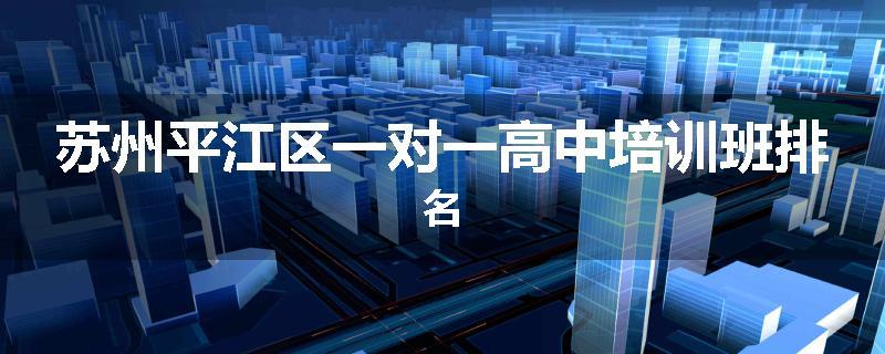 苏州平江区一对一高中培训班排名