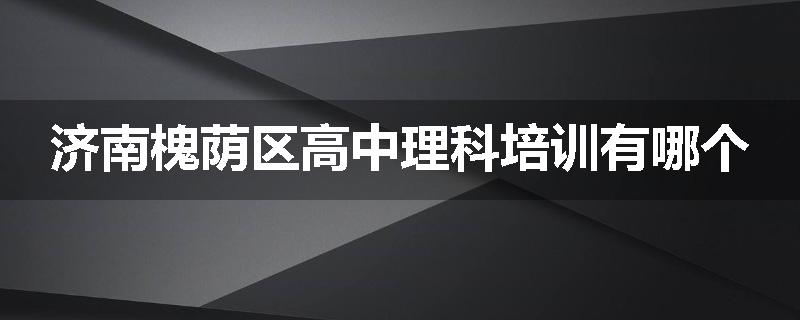 济南槐荫区高中理科培训有哪个