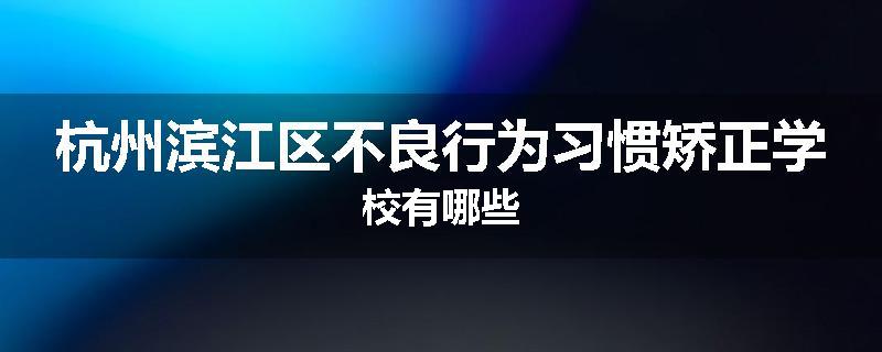 杭州滨江区不良行为习惯矫正学校有哪些