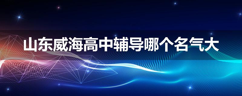 山东威海高中辅导哪个名气大