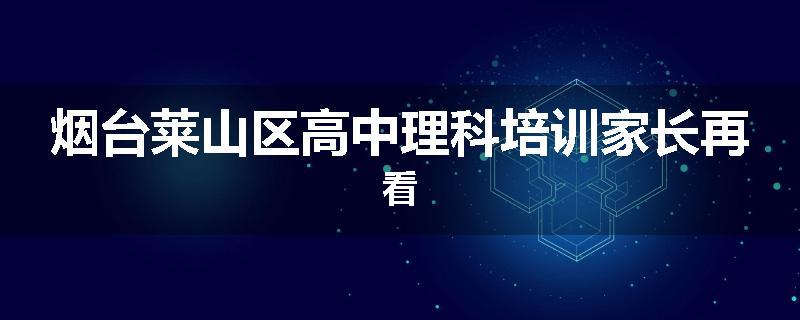 烟台莱山区高中理科培训家长再看