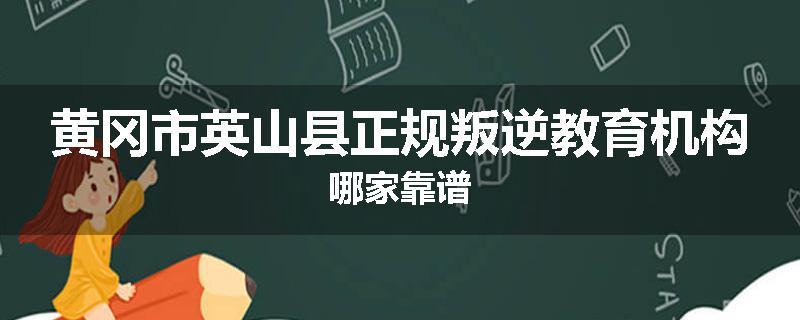 黄冈市英山县正规叛逆教育机构哪家靠谱