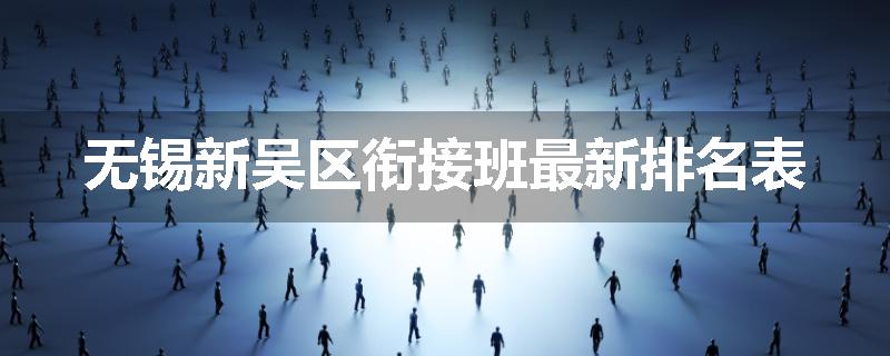 无锡新吴区衔接班最新排名表