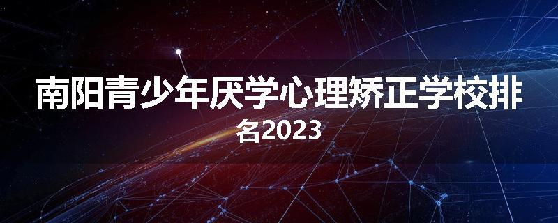 南阳青少年厌学心理矫正学校排名2023