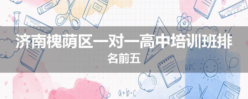 济南槐荫区一对一高中培训班排名前五