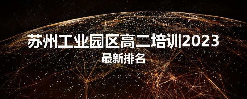 苏州工业园区高二培训2023最新排名