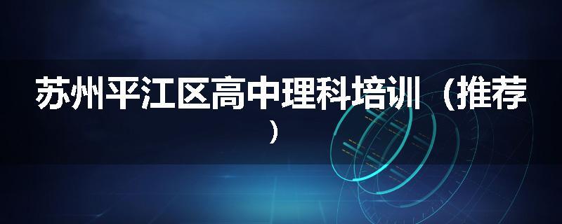苏州平江区高中理科培训（推荐）