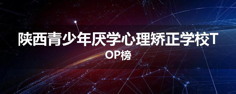 陕西青少年厌学心理矫正学校TOP榜