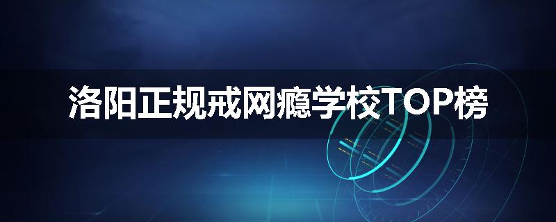 洛阳正规戒网瘾学校TOP榜