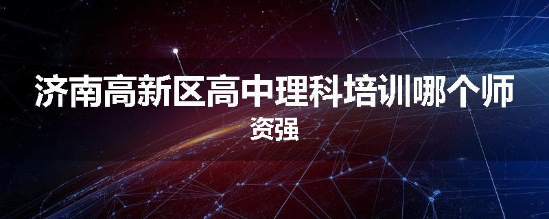 济南高新区高中理科培训哪个师资强