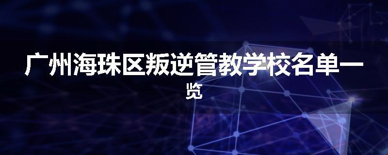 广州海珠区叛逆管教学校名单一览