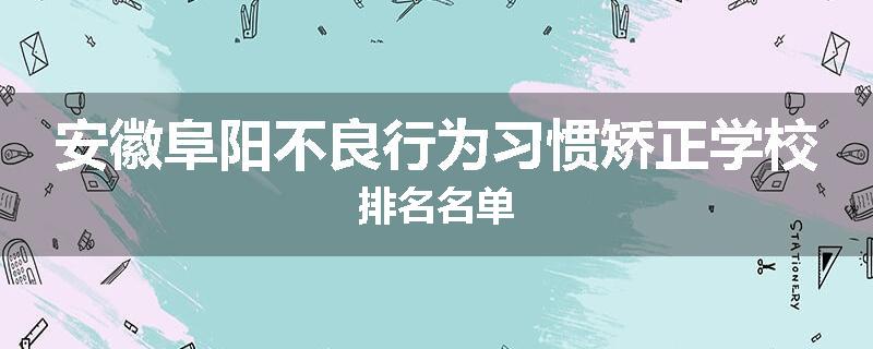 安徽阜阳不良行为习惯矫正学校排名名单