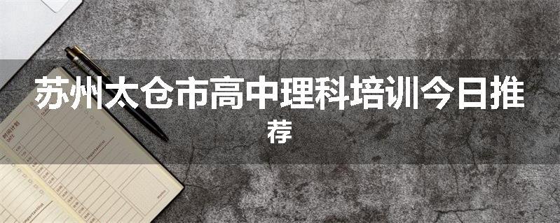苏州太仓市高中理科培训今日推荐
