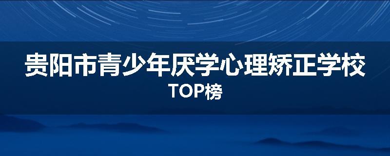 贵阳市青少年厌学心理矫正学校TOP榜