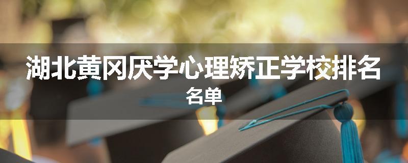 湖北黄冈厌学心理矫正学校排名名单