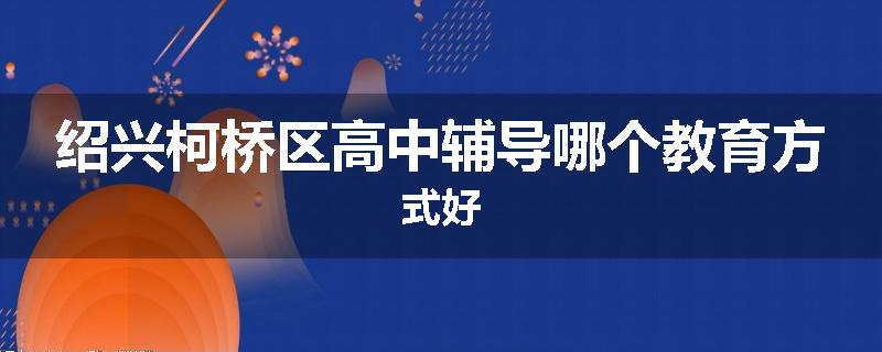 绍兴柯桥区高中辅导哪个教育方式好