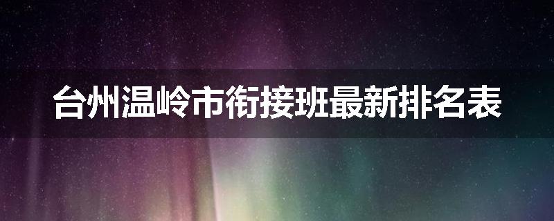 台州温岭市衔接班最新排名表