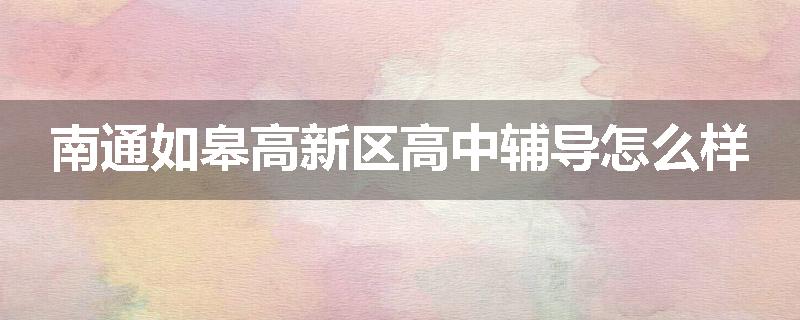 南通如皋高新区高中辅导怎么样