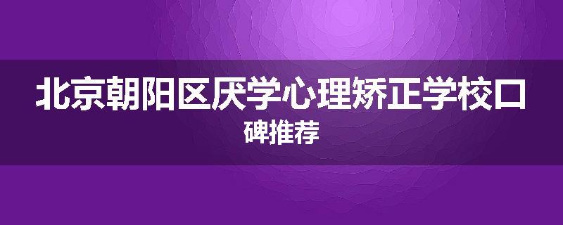 北京朝阳区厌学心理矫正学校口碑推荐