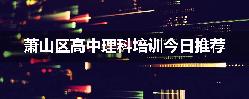 萧山区高中理科培训今日推荐
