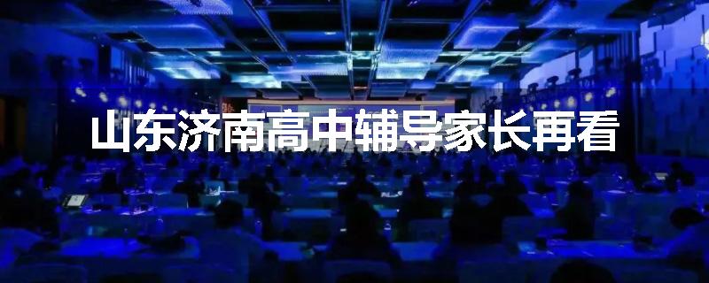 山东济南高中辅导家长再看