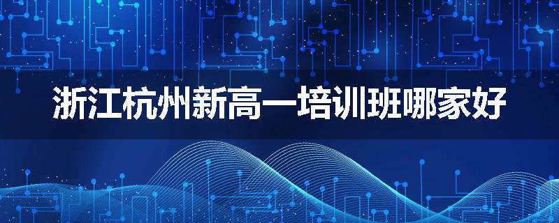 浙江杭州新高一培训班哪家好