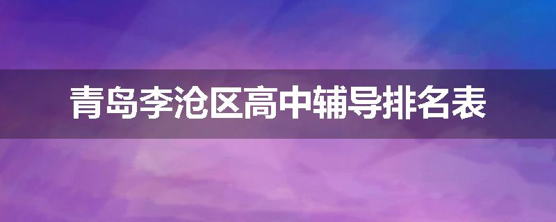 青岛李沧区高中辅导排名表
