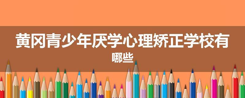 黄冈青少年厌学心理矫正学校有哪些