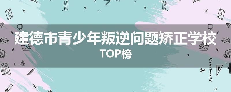 建德市青少年叛逆问题矫正学校TOP榜
