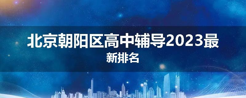 北京朝阳区高中辅导2023最新排名