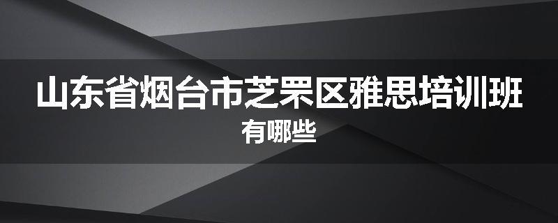 山东省烟台市芝罘区雅思培训班有哪些